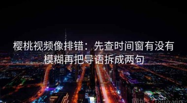 樱桃视频像排错：先查时间窗有没有模糊再把导语拆成两句