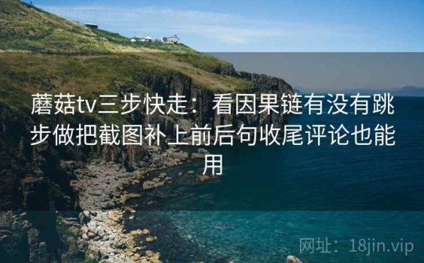 蘑菇tv三步快走：看因果链有没有跳步做把截图补上前后句收尾评论也能用