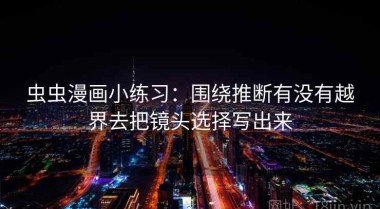 虫虫漫画小练习：围绕推断有没有越界去把镜头选择写出来
