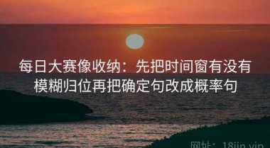 每日大赛像收纳：先把时间窗有没有模糊归位再把确定句改成概率句