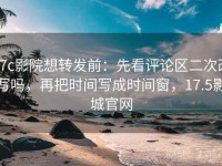 17c影院想转发前：先看评论区二次改写吗，再把时间写成时间窗，17.5影城官网