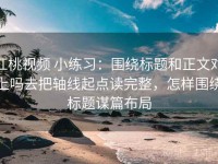 红桃视频 小练习：围绕标题和正文对上吗去把轴线起点读完整，怎样围绕标题谋篇布局