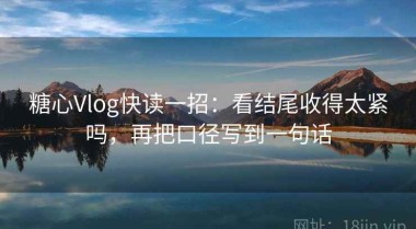 糖心Vlog快读一招：看结尾收得太紧吗，再把口径写到一句话