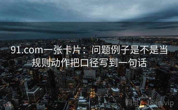 91.com一张卡片：问题例子是不是当规则动作把口径写到一句话
