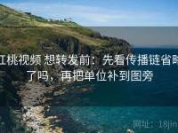 红桃视频 想转发前：先看传播链省略了吗，再把单位补到图旁
