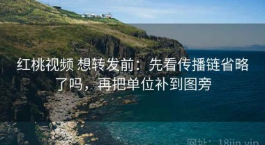 红桃视频 想转发前：先看传播链省略了吗，再把单位补到图旁