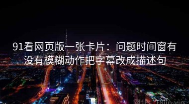 91看网页版一张卡片：问题时间窗有没有模糊动作把字幕改成描述句
