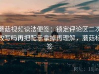 蘑菇视频读法便签：锁定评论区二次改写吗再把配乐拿掉再理解，蘑菇标签