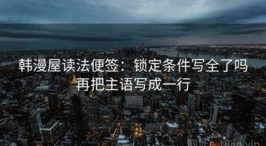 韩漫屋读法便签：锁定条件写全了吗再把主语写成一行