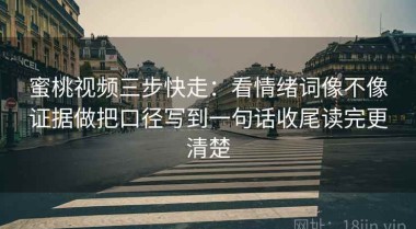蜜桃视频三步快走：看情绪词像不像证据做把口径写到一句话收尾读完更清楚