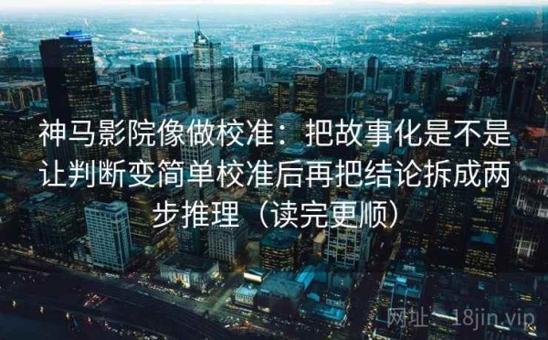 神马影院像做校准：把故事化是不是让判断变简单校准后再把结论拆成两步推理（读完更顺）