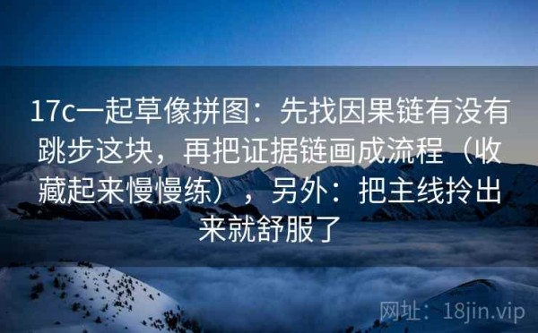 17c一起草像拼图：先找因果链有没有跳步这块，再把证据链画成流程（收藏起来慢慢练），另外：把主线拎出来就舒服了