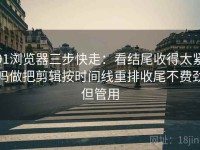 91浏览器三步快走：看结尾收得太紧吗做把剪辑按时间线重排收尾不费劲但管用