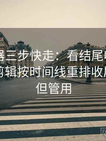 91浏览器三步快走：看结尾收得太紧吗做把剪辑按时间线重排收尾不费劲但管用