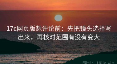 17c网页版想评论前：先把镜头选择写出来，再核对范围有没有变大