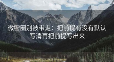 微密圈别被带走：把前提有没有默认写清再把前提写出来