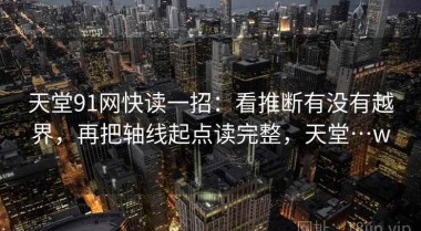 天堂91网快读一招：看推断有没有越界，再把轴线起点读完整，天堂…w