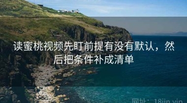 读蜜桃视频先盯前提有没有默认，然后把条件补成清单