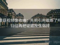 蘑菇视频像收纳：先把引用截断了吗归位再把证据按强弱排