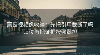 蘑菇视频像收纳：先把引用截断了吗归位再把证据按强弱排