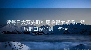 读每日大赛先盯结尾收得太紧吗，然后把口径写到一句话