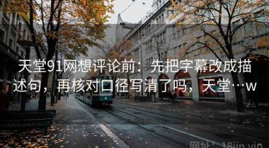 天堂91网想评论前：先把字幕改成描述句，再核对口径写清了吗，天堂…w