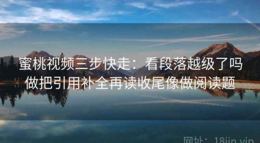 蜜桃视频三步快走：看段落越级了吗做把引用补全再读收尾像做阅读题