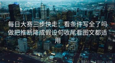 每日大赛三步快走：看条件写全了吗做把推断降成假设句收尾看图文都适用