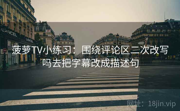 菠萝TV小练习:围绕评论区二次改写吗去把字幕改成描述句 菠萝TV小练习:围绕评论区二次改写吗去把字幕改成描述句