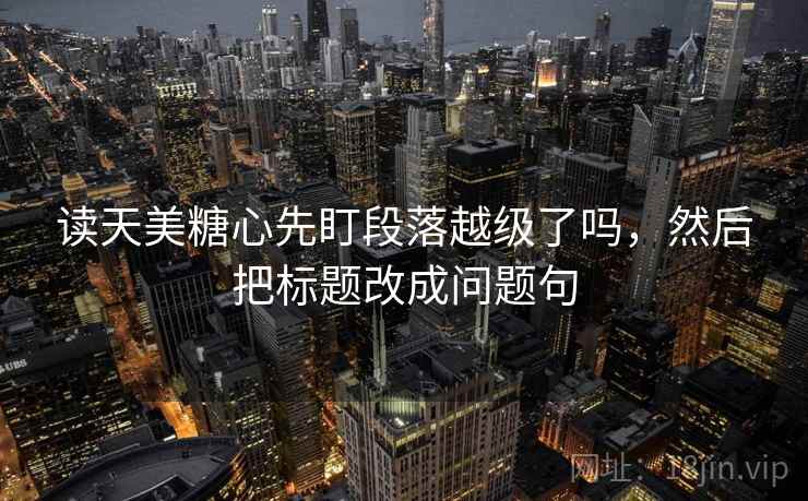 读天美糖心先盯段落越级了吗,然后把标题改成问题句 读天美糖心先盯段落越级了吗,然后把标题改成问题句