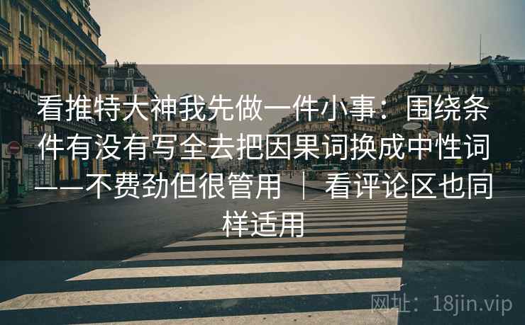 看推特大神我先做一件小事：围绕条件有没有写全去把因果词换成中性词——不费劲但很管用 ｜ 看评论区也同样适用