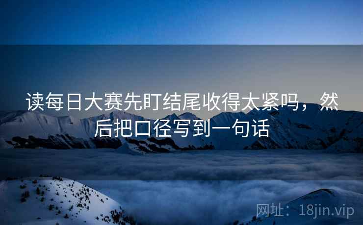 读每日大赛先盯结尾收得太紧吗，然后把口径写到一句话