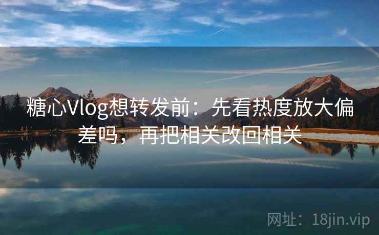 糖心Vlog想转发前:先看热度放大偏差吗,再把相关改回相关 糖心Vlog想转发前:先看热度放大偏差吗,再把相关改回相关