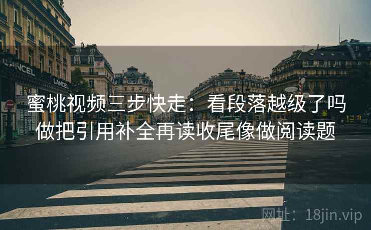 蜜桃视频三步快走:看段落越级了吗做把引用补全再读收尾像做阅读题 蜜桃视频三步快走:看段落越级了吗做把引用补全再读收尾像做阅读题