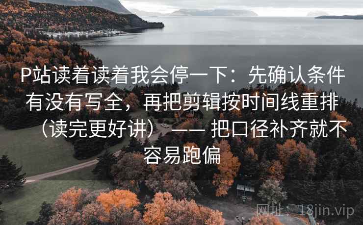 P站读着读着我会停一下:先确认条件有没有写全,再把剪辑按时间线重排(读完更好讲) —— 把口径补齐就不容易跑偏 P站读着读着我会停一下:先确认条件有没有写全,再把剪辑按时间线重排(读完更好讲) —— 把口径补齐就不容易跑偏