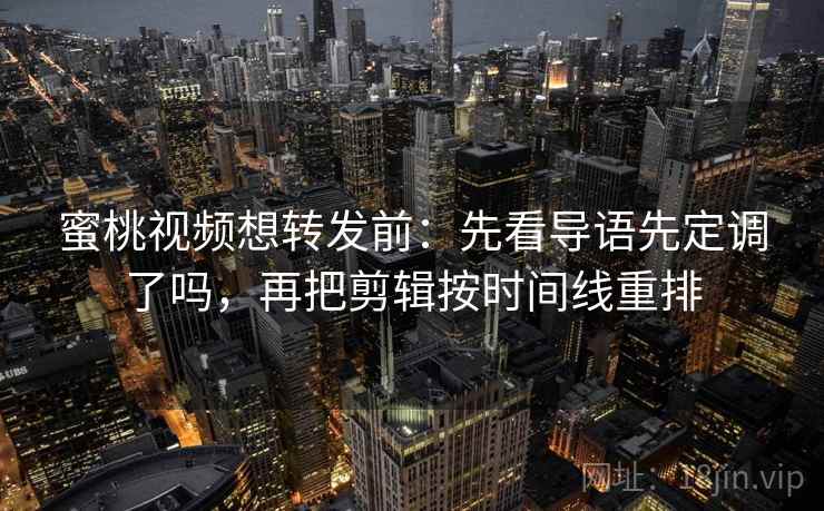 蜜桃视频想转发前：先看导语先定调了吗，再把剪辑按时间线重排