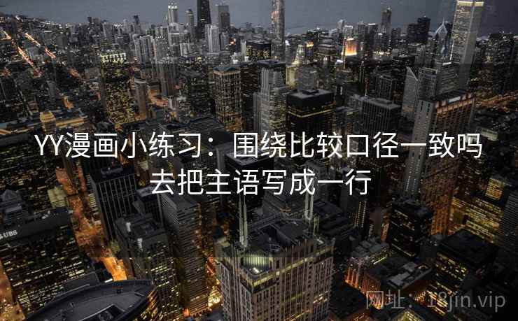 YY漫画小练习：围绕比较口径一致吗去把主语写成一行