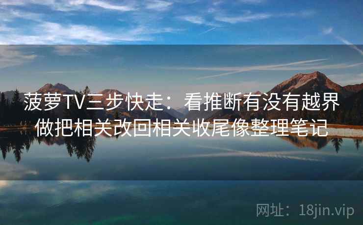 菠萝TV三步快走：看推断有没有越界做把相关改回相关收尾像整理笔记