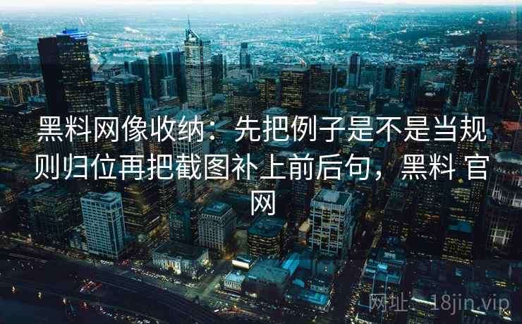 黑料网像收纳：先把例子是不是当规则归位再把截图补上前后句，黑料 官网