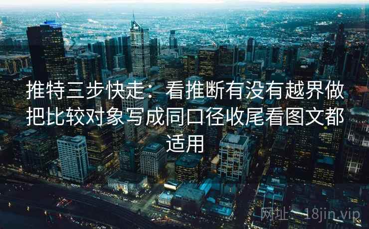 推特三步快走：看推断有没有越界做把比较对象写成同口径收尾看图文都适用