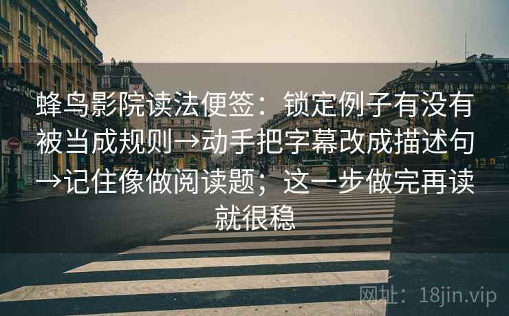 蜂鸟影院读法便签：锁定例子有没有被当成规则→动手把字幕改成描述句→记住像做阅读题；这一步做完再读就很稳