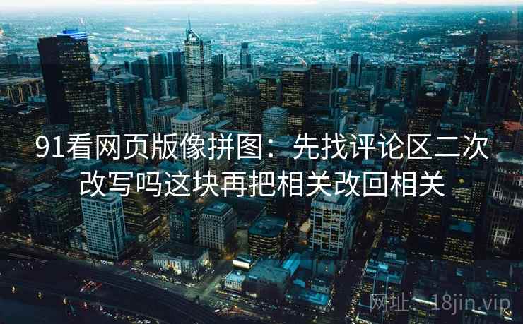 91看网页版像拼图：先找评论区二次改写吗这块再把相关改回相关