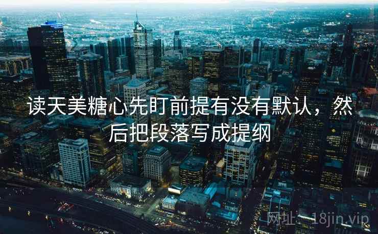 读天美糖心先盯前提有没有默认，然后把段落写成提纲