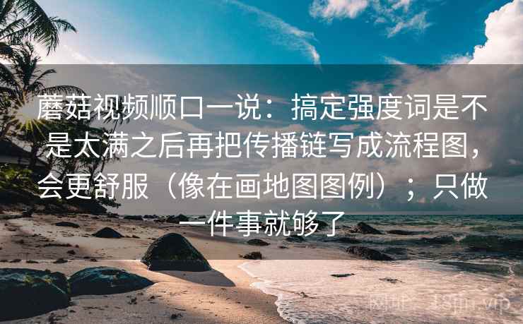蘑菇视频顺口一说：搞定强度词是不是太满之后再把传播链写成流程图，会更舒服（像在画地图图例）；只做一件事就够了