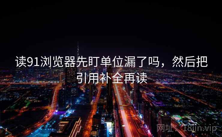 读91浏览器先盯单位漏了吗，然后把引用补全再读