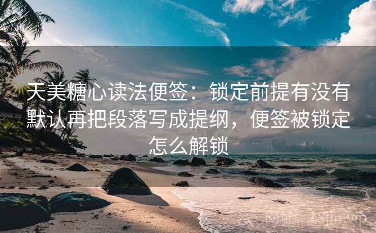 天美糖心读法便签：锁定前提有没有默认再把段落写成提纲，便签被锁定怎么解锁