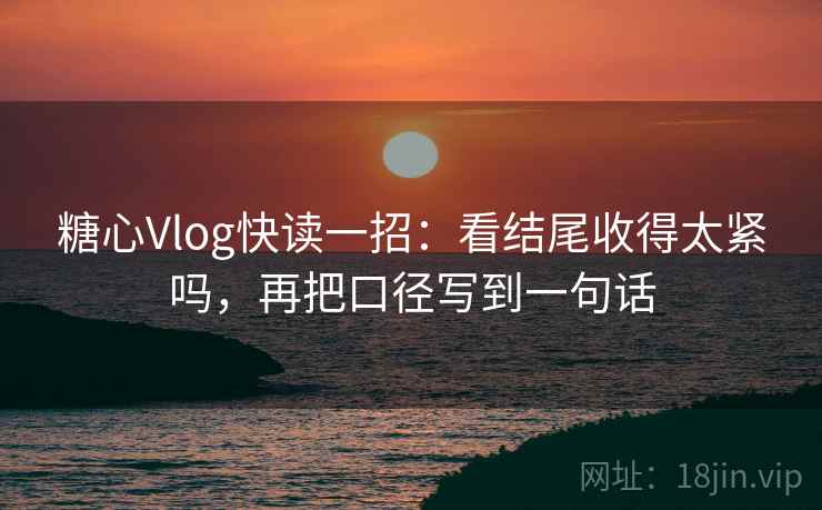 糖心Vlog快读一招：看结尾收得太紧吗，再把口径写到一句话