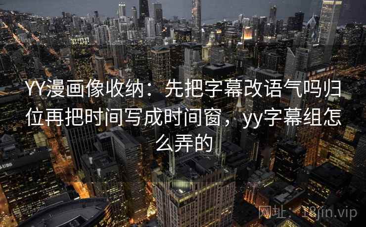 YY漫画像收纳：先把字幕改语气吗归位再把时间写成时间窗，yy字幕组怎么弄的