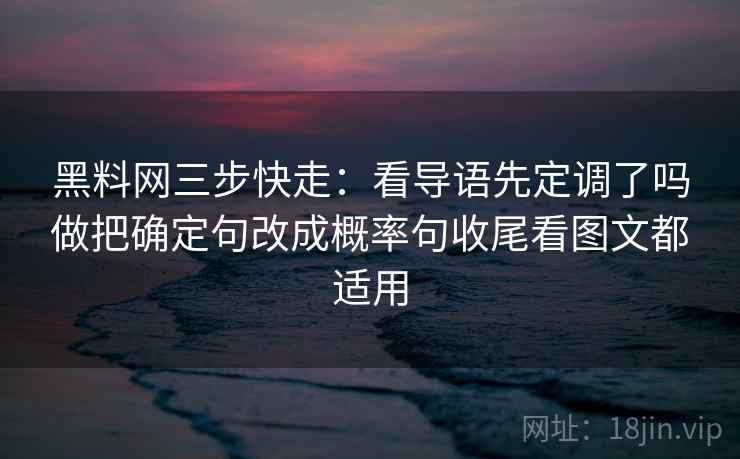 黑料网三步快走：看导语先定调了吗做把确定句改成概率句收尾看图文都适用