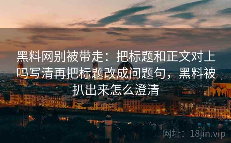 黑料网别被带走：把标题和正文对上吗写清再把标题改成问题句，黑料被扒出来怎么澄清
